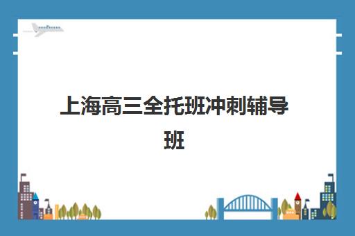 上海高三全托班冲刺辅导班哪家好？2025年收费标准、十大机构排名与择校全攻略