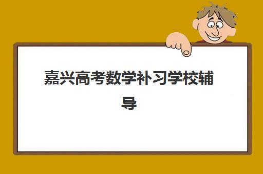 嘉兴高考数学补习学校辅导班学费一般多少钱？2025年最新价格表、机构对比与性价比选择指南