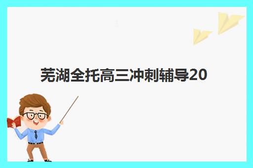 芜湖全托高三冲刺辅导2025年考试时间公布如何查询？最新官方日程、冲刺策略与机构选择全指南
