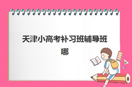 天津小高考补习班辅导班哪个比较好一点？2025年权威评测、择校标准与成功案例全攻略