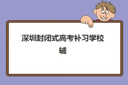 深圳封闭式高考补习学校辅导培训机构哪家好一点？2025年最新排名、择校指南与备考全攻略