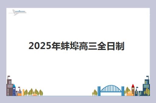2025年蚌埠高三全日制招生简章如何正确解读？五大顶尖机构服务能力深度测评与择校指南