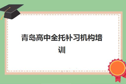 青岛高中全托补习机构培训基地有哪些地方：2025年十大食宿一体集训基地择校指南