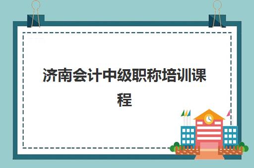 济南会计中级职称培训课程辅导学校哪家好一点？2025年最新排名解析与择校全指南