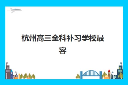 杭州高三全科补习学校最容易的大学有哪些？2025年升学率权威解析、录取榜单与科学择校全指南