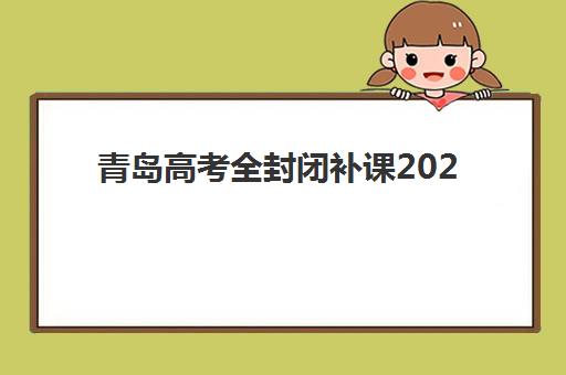 青岛高考全封闭补课2025年考试时间公布如何查询？最新官方时间表、备考指南与机构选择全攻略