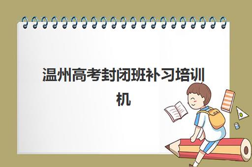 温州高考封闭班补习培训机构哪家强些？2025年最新排名榜单、各校特色解析与科学择校全指南