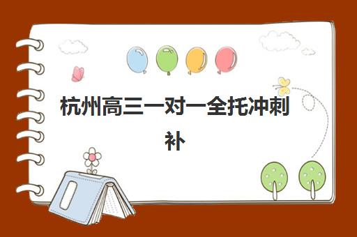 杭州高三一对一全托冲刺补习培训机构有哪些学校好？2025年最新排名前十、各校特色与科学择校全指南