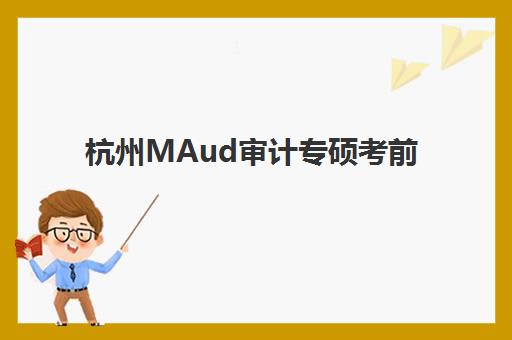 杭州MAud审计专硕考前集训课程培训机构哪个好费用多少？2025年最新机构对比、课程特色与性价比全解析