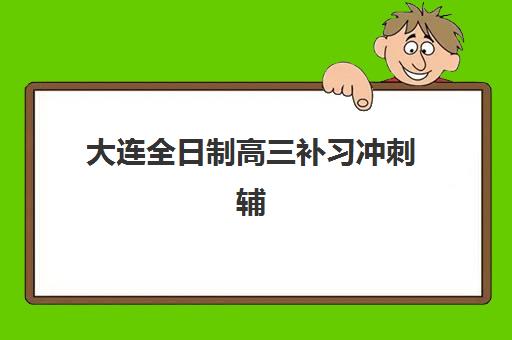 大连全日制高三补习冲刺辅导机构排行榜有哪些?艺考生文化课集训与封闭式冲刺班推荐 大连全日制高三补习冲刺辅导机构排行榜有哪些?艺考生文化课集训与封闭式冲刺班推荐