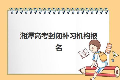 湘潭高考封闭补习机构报名确认时间是几号?2025年最新权威时间表、报名流程详解与科学备考规划全指南 湘潭高考封闭补习机构报名确认时间是几号?2025年最新权威时间表、报名流程详解与科学备考规划全指南