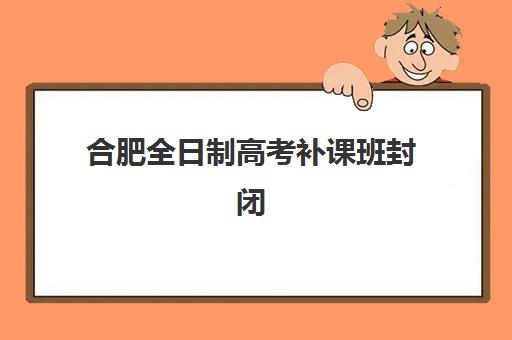 合肥全日制高考补课班封闭学校有哪些学校可选?2025年最新前十排名、各校特色解析与科学择校指南 合肥全日制高考补课班封闭学校有哪些学校可选?2025年最新前十排名、各校特色解析与科学择校指南