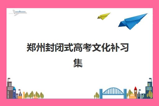 郑州封闭式高考文化补习集训营排名榜最新公布如何查询？2025年权威榜单与科学择校全攻略