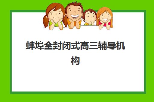 蚌埠全封闭式高三辅导机构集训营排名前十名有哪些？2025年最新榜单、择校标准与实地考察全攻略
