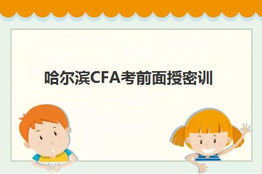 哈尔滨CFA考前面授密训营2025年报名时间如何查询？最新各机构日程安排、报名流程详解与成功备考全指南