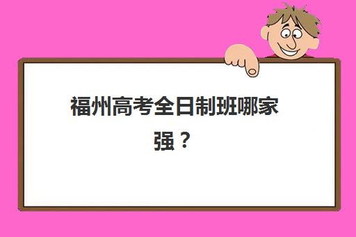 福州高考全日制班哪家强?2025年五大机构硬核对比与择校指南 福州高考全日制班哪家强?2025年五大机构硬核对比与择校指南