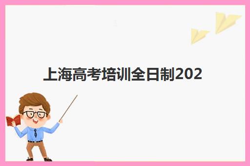 上海高考培训全日制2025辅导班哪个好？2025年最新权威排名榜单与科学择校全攻略指南