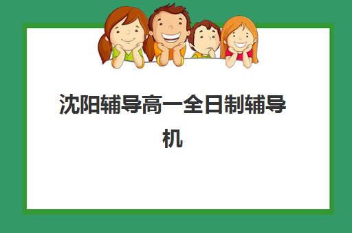 沈阳辅导高一全日制辅导机构排名榜最新如何查询？2025年十大实力机构详评与科学择校指南全解析