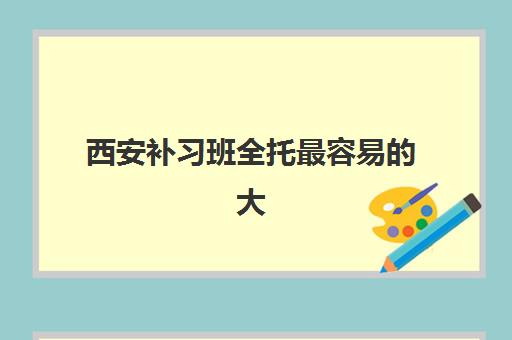 西安补习班全托最容易的大学是哪个?2025年最新全托班权威排名、择校标准与升学策略全解析 西安补习班全托最容易的大学是哪个?2025年最新全托班权威排名、择校标准与升学策略全解析
