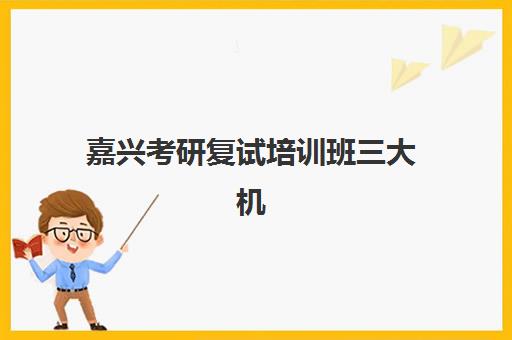 嘉兴考研复试培训班三大机构服务成本公示如何查询？2025年最新费用明细、各机构服务对比与择校全攻略