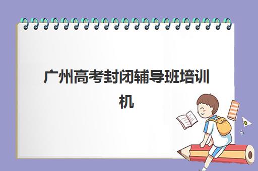 广州高考封闭辅导班培训机构寄宿基地电话怎么查询？2025年最新联系方式大全、各机构电话明细与高效沟通指南