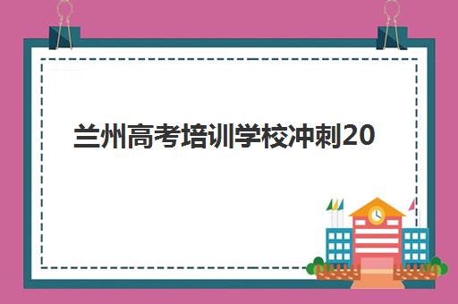 兰州高考培训学校冲刺2025年考试时间表如何查询最准确？最新时间安排、备考规划与择校指南全解析