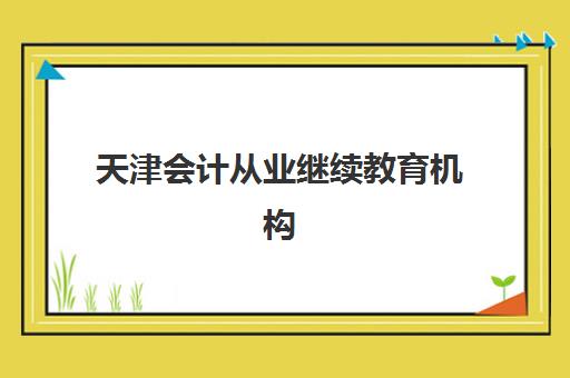 天津会计从业继续教育机构寄宿基地有哪些？2025年十大靠谱寄宿制培训机构全名单与择校指南