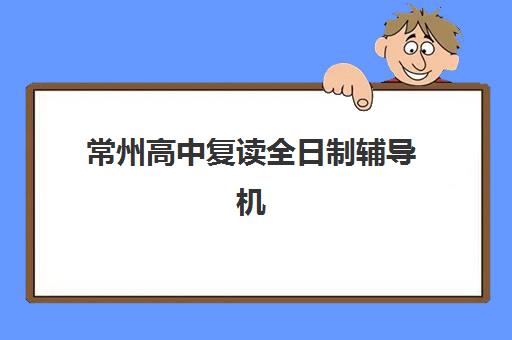 常州高中复读全日制辅导机构排名一览表如何查询？2025年最新权威榜单、择校标准与备考全指南