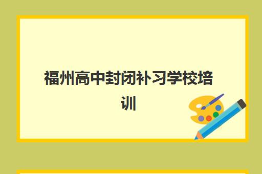 福州高中封闭补习学校培训机构有哪些学校好如何科学选择？2025年十大机构实力对比、择校指南与避坑攻略