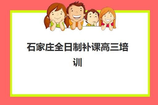 石家庄全日制补课高三培训机构哪个好一点？2025年最新权威排名、各校特色与科学择校全攻略指南
