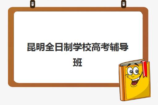 昆明全日制学校高考辅导班有哪些学校招生？2025年最新招生政策、TOP10学校榜单与择校全指南