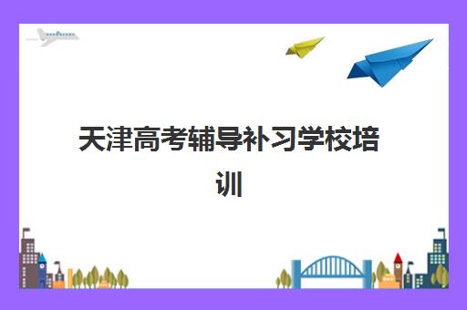 天津高考辅导补习学校培训机构哪个好一点？2025年最新十大排名、择校指南与成功案例全解析