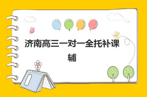 济南高三一对一全托补课辅导班哪个比较好一点如何科学选择？2025年权威排名解析、择校指南与成功策略