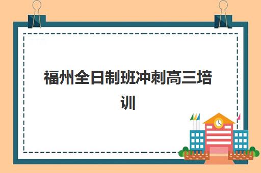 福州全日制班冲刺高三培训机构哪家好一点？2025年最新权威排名解读、择校标准详解与备考全指南