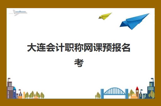 大连会计职称网课预报名考点有哪些专业？2025年最新科目详解与择校指南全攻略