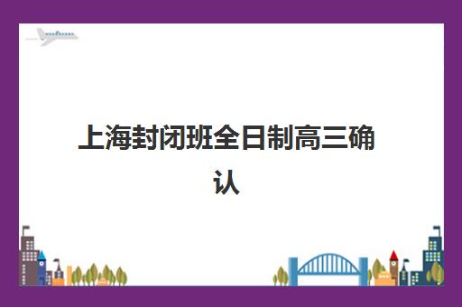 上海封闭班全日制高三确认现场确认时间是几点？2025年最新时间安排、操作流程、材料清单与常见问题全解析