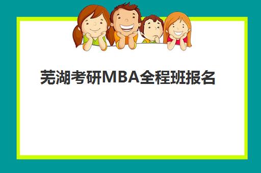 芜湖考研MBA全程班报名时间及流程安排表如何查询？2025年最新权威时间节点、完整操作流程与备考策略全解析