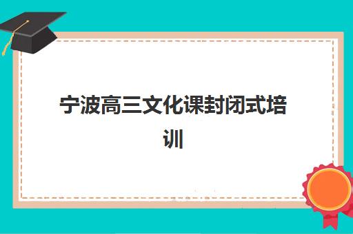 宁波高三文化课封闭式培训班何时报名？2025年最新报名时间、流程详解与择校指南