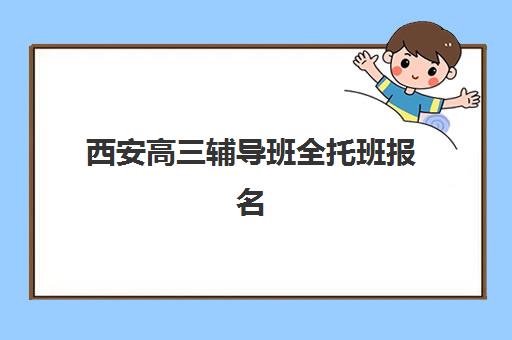 西安高三辅导班全托班报名时间2025年如何查询？最新招生日程与十大机构选择全攻略