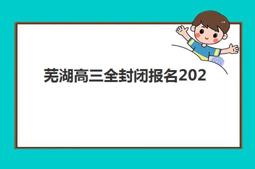 芜湖高三全封闭报名2025报名时间表如何安排?最新官方日程与择校全攻略 芜湖高三全封闭报名2025报名时间表如何安排?最新官方日程与择校全攻略