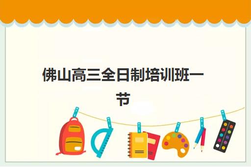 佛山高三全日制培训班一节课多少钱?2025年最新收费标准、机构对比与性价比择校全攻略 佛山高三全日制培训班一节课多少钱?2025年最新收费标准、机构对比与性价比择校全攻略
