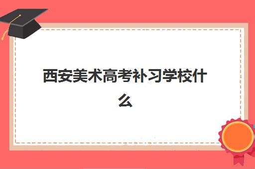 西安美术高考补习学校什么时候报名考试啊？2025年最新报名时间表、考试日程安排、备考流程与择校全指南
