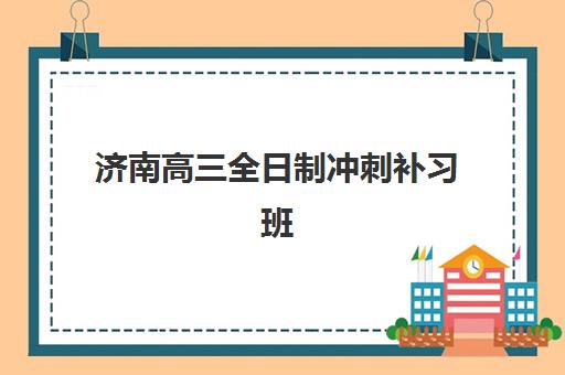 济南高三全日制冲刺补习班2025年报名时间表如何查询？最新时间安排与择校全指南