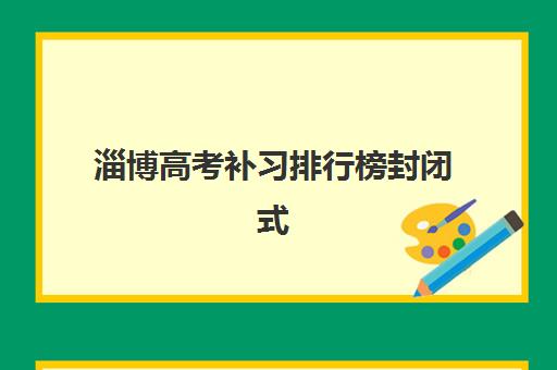 淄博高考补习排行榜封闭式集训营有哪些地方可以查询？2025年权威榜单与择校全指南