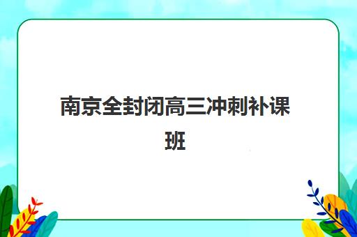 南京全封闭高三冲刺补课班辅导机构如何选?2025年最新排名与择校全攻略 南京全封闭高三冲刺补课班辅导机构如何选?2025年最新排名与择校全攻略