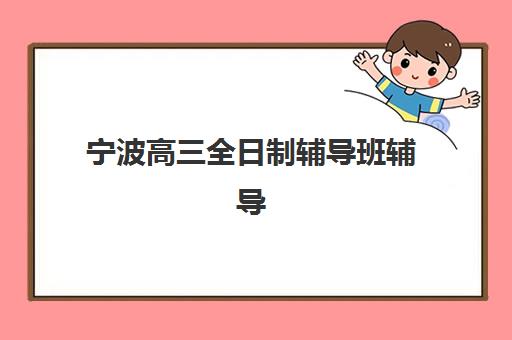 宁波高三全日制辅导班辅导班有哪些学校招生？2025年最新TOP10排名、课程特色与科学择校全指南