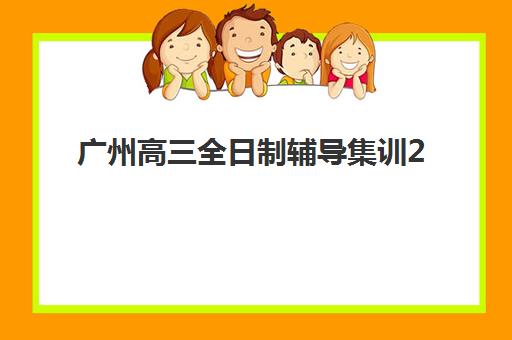 广州高三全日制辅导集训2025年时间具体时间如何查询？最新时间表获取方法与报名全流程详细解析