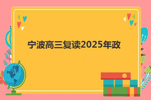 宁波高三复读2025年政策解读，公办限制下的民办机构选择与分数要求指南
