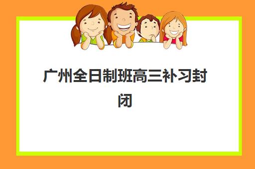 广州全日制班高三补习封闭式集训营怎么样？2025年真实家长评价与科学选择全攻略