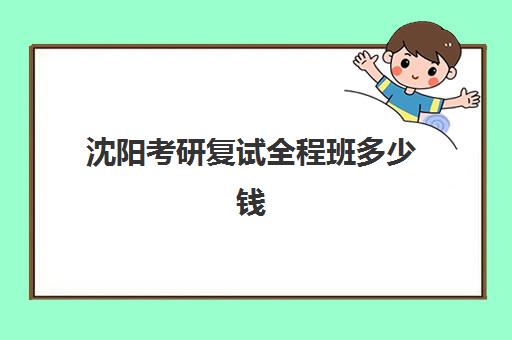 沈阳考研复试全程班多少钱一年？2025年各机构价格对比与选择全攻略
